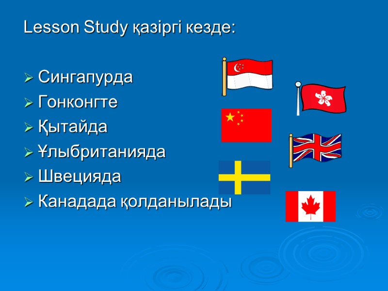 Lesson Study қазіргі кезде:   Сингапурда Гонконгте Қытайда Ұлыбританияда Швецияда Канадада қолданылады